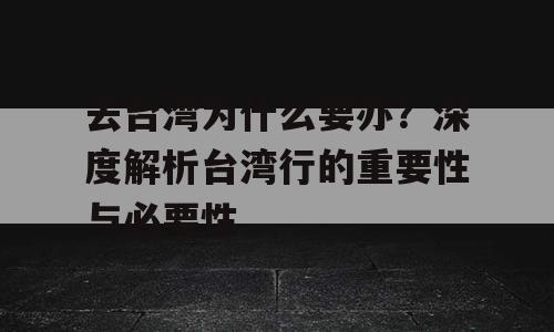 去台湾为什么要办？深度解析台湾行的重要性与必要性