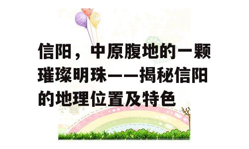 信阳，中原腹地的一颗璀璨明珠——揭秘信阳的地理位置及特色
