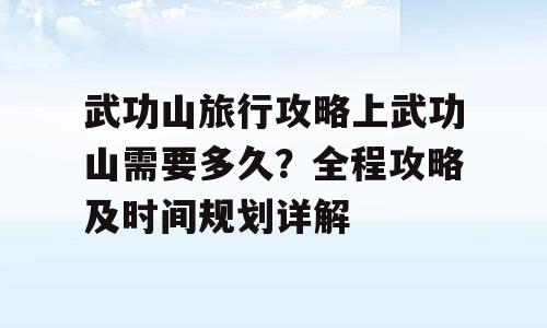 武功山旅行攻略上武功山需要多久？全程攻略及时间规划详解