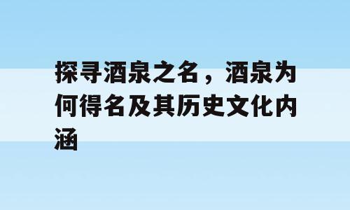探寻酒泉之名，酒泉为何得名及其历史文化内涵