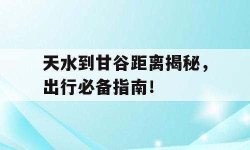 天水到甘谷距离揭秘，出行必备指南！
