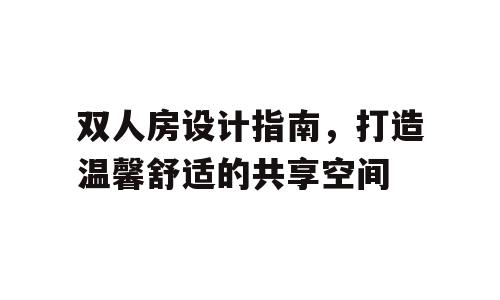 双人房设计指南，打造温馨舒适的共享空间