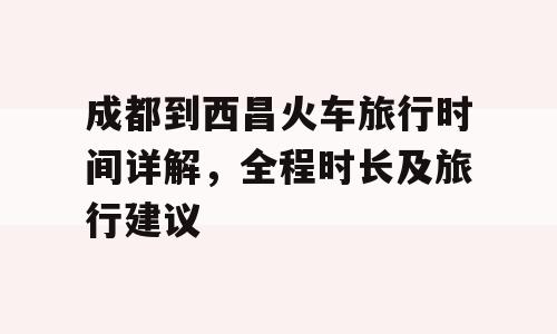 成都到西昌火车旅行时间详解，全程时长及旅行建议