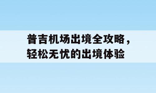 普吉机场出境全攻略，轻松无忧的出境体验