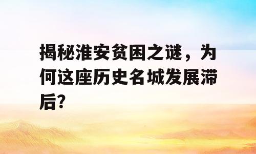 揭秘淮安贫困之谜，为何这座历史名城发展滞后？