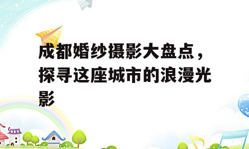 成都婚纱摄影大盘点，探寻这座城市的浪漫光影