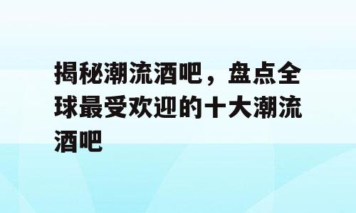 揭秘潮流酒吧，盘点全球最受欢迎的十大潮流酒吧