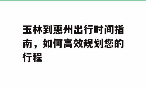 玉林到惠州出行时间指南，如何高效规划您的行程