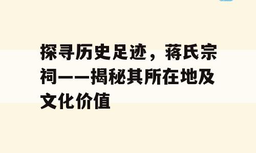 探寻历史足迹，蒋氏宗祠——揭秘其所在地及文化价值