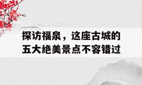 探访福泉，这座古城的五大绝美景点不容错过