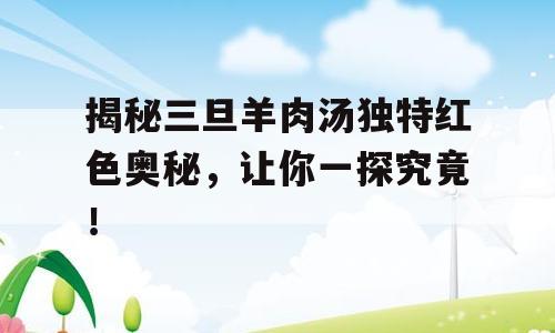 揭秘三旦羊肉汤独特红色奥秘，让你一探究竟！
