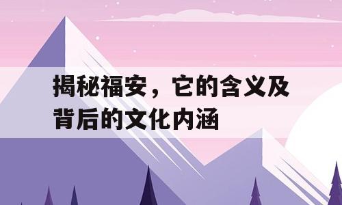 揭秘福安，它的含义及背后的文化内涵