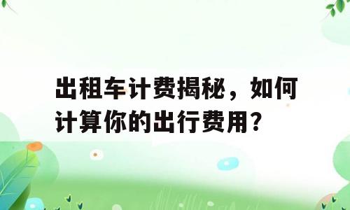出租车计费揭秘，如何计算你的出行费用？