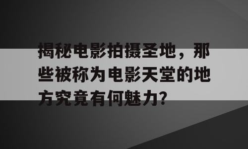 揭秘电影拍摄圣地，那些被称为电影天堂的地方究竟有何魅力？