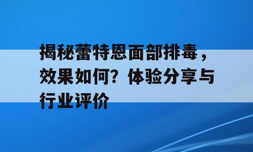 揭秘蕾特恩面部排毒，效果如何？体验分享与行业评价