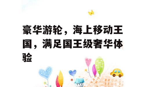 豪华游轮，海上移动王国，满足国王级奢华体验