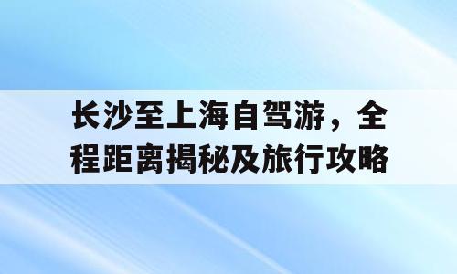 长沙至上海自驾游，全程距离揭秘及旅行攻略