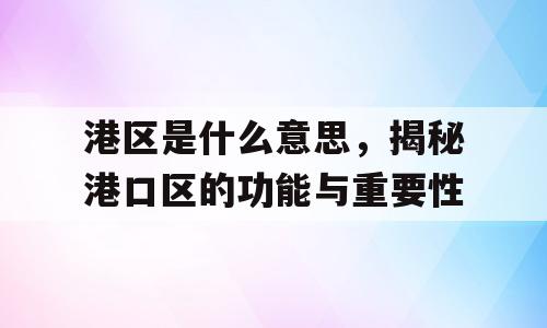港区是什么意思，揭秘港口区的功能与重要性