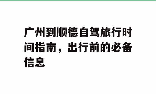 广州到顺德自驾旅行时间指南，出行前的必备信息