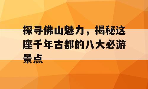 探寻佛山魅力，揭秘这座千年古都的八大必游景点