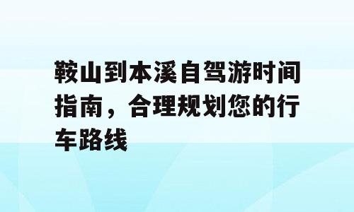 鞍山到本溪自驾游时间指南，合理规划您的行车路线