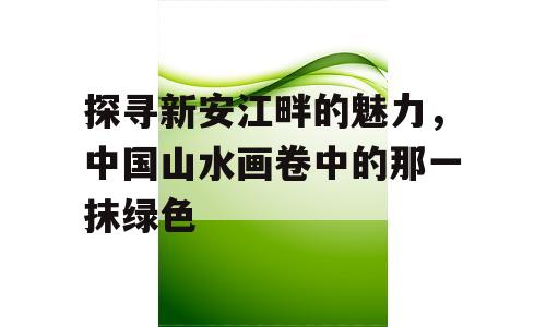 探寻新安江畔的魅力，中国山水画卷中的那一抹绿色
