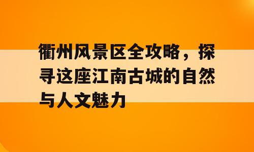衢州风景区全攻略，探寻这座江南古城的自然与人文魅力