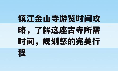 镇江金山寺游览时间攻略，了解这座古寺所需时间，规划您的完美行程
