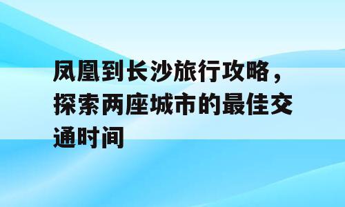 凤凰到长沙旅行攻略，探索两座城市的最佳交通时间