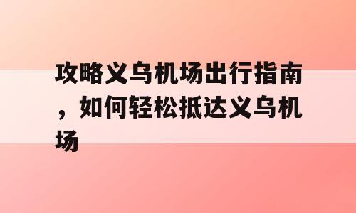 攻略义乌机场出行指南，如何轻松抵达义乌机场