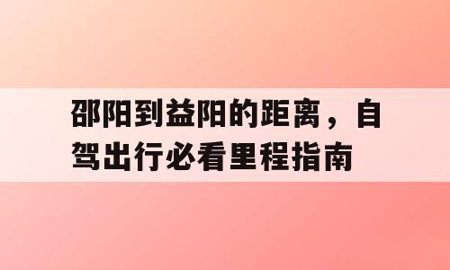 邵阳到益阳的距离，自驾出行必看里程指南
