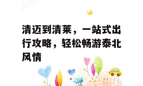 清迈到清莱，一站式出行攻略，轻松畅游泰北风情