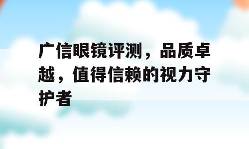 广信眼镜评测，品质卓越，值得信赖的视力守护者
