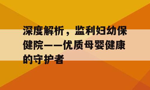 深度解析，监利妇幼保健院——优质母婴健康的守护者