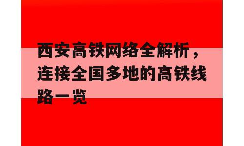 西安高铁网络全解析，连接全国多地的高铁线路一览