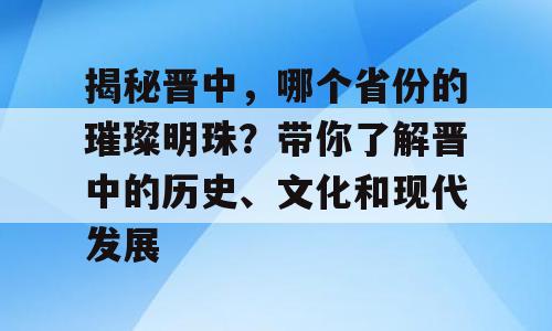 揭秘晋中，哪个省份的璀璨明珠？带你了解晋中的历史、文化和现代发展