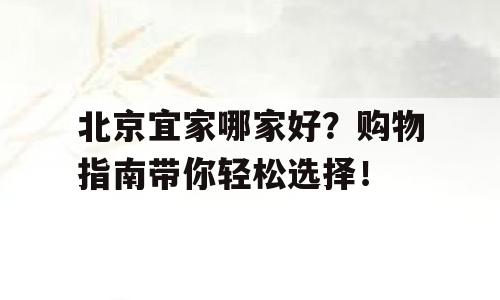 北京宜家哪家好？购物指南带你轻松选择！