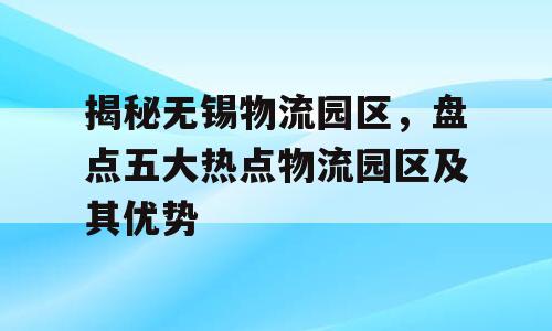 揭秘无锡物流园区，盘点五大热点物流园区及其优势