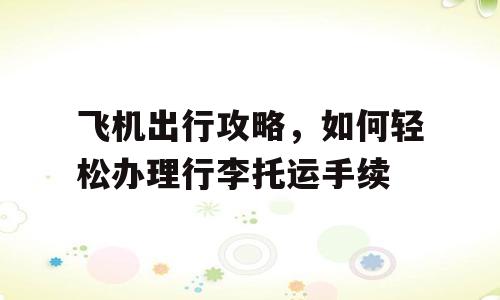 飞机出行攻略，如何轻松办理行李托运手续