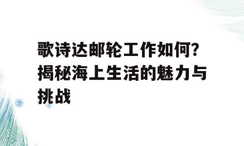 歌诗达邮轮工作如何？揭秘海上生活的魅力与挑战