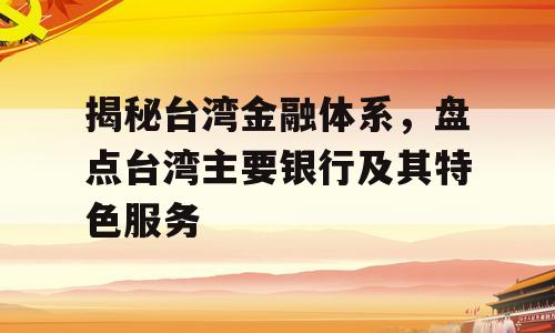揭秘台湾金融体系，盘点台湾主要银行及其特色服务