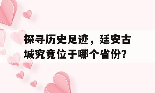 探寻历史足迹，廷安古城究竟位于哪个省份？