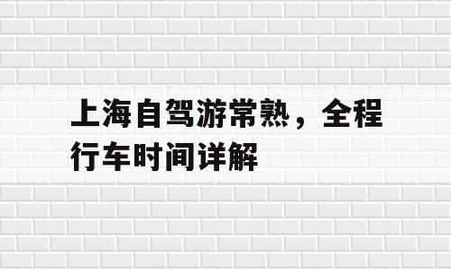 上海自驾游常熟，全程行车时间详解