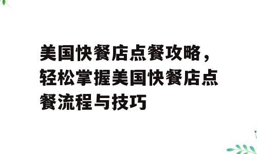 美国快餐店点餐攻略，轻松掌握美国快餐店点餐流程与技巧