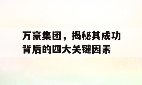 万豪集团，揭秘其成功背后的四大关键因素