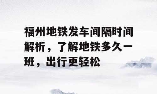 福州地铁发车间隔时间解析，了解地铁多久一班，出行更轻松