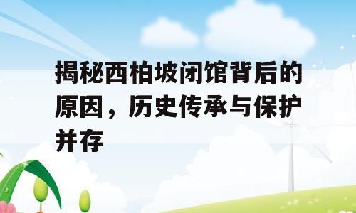 揭秘西柏坡闭馆背后的原因，历史传承与保护并存