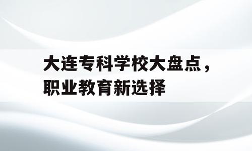 大连专科学校大盘点，职业教育新选择