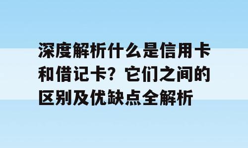 深度解析什么是信用卡和借记卡？它们之间的区别及优缺点全解析