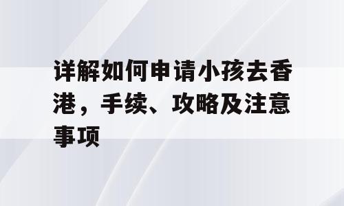 详解如何申请小孩去香港，手续、攻略及注意事项